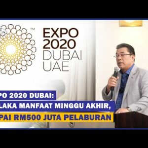Expo 2020 Dubai : Melaka Manfaat Minggu Akhir, Capai Rm500 Juta Pelaburan