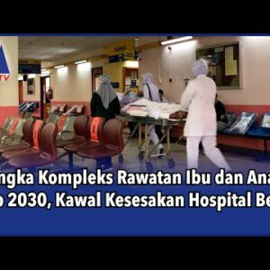 Jangka Kompleks Rawatan Ibu Dan Anak Siap 2030, Kawal Kesesakan Hospital Besar